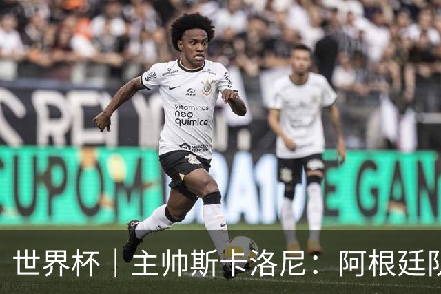 世界杯｜主帅斯卡洛尼：阿根廷队不自大也不自卑